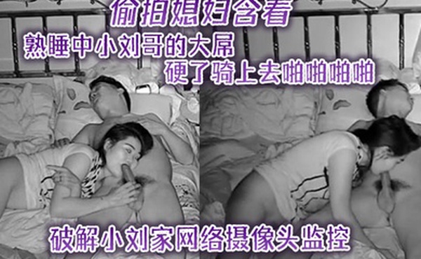 隔壁邻居破解小刘家网络摄像头监控偷拍媳妇含着熟睡中小刘哥的大屌硬了骑上去啪啪啪啪
