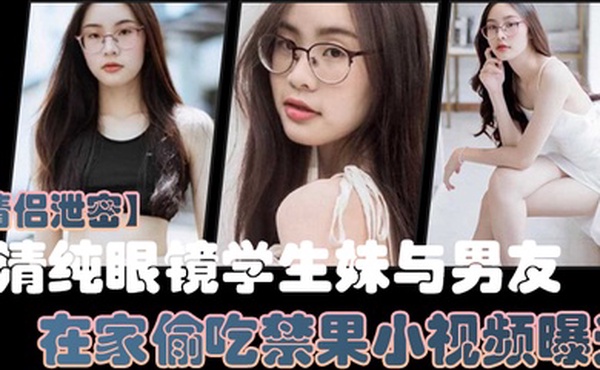 情侣泄密清纯眼镜学生妹与男友在家偷吃禁果小视频曝光少女的胴体就是如此诱人
