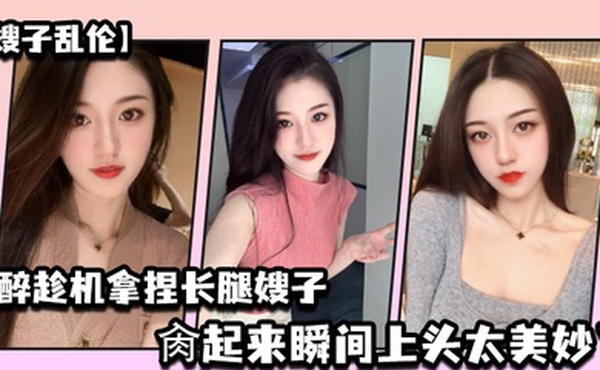 嫂子乱伦灌醉趁机拿捏梦寐以求劲爆身材窈窕长腿嫂子窄裙下居然是个白虎湿淋淋肏起来瞬间上头太美妙了