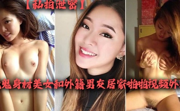 私拍泄密魔鬼身材美女和外籍男友居家啪啪视频外泄外表女神床上淫荡逼逼看上去相当紧致阴唇真长