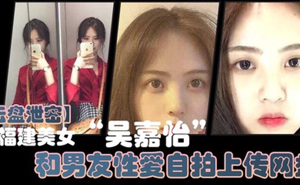 云盘泄密福建美女吴嘉怡和男友性爱自拍上传网盘不慎泄露视频流出声音超好听