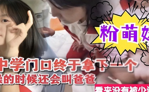 中学门口终于拿下一个粉萌妹操的时候还会叫爸爸看来没有被少调教