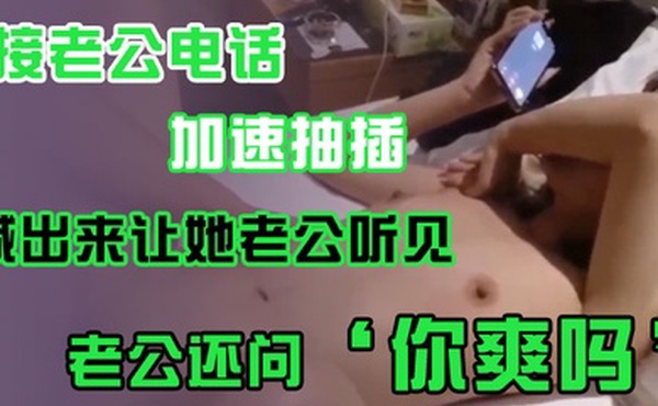 接老公电话加速抽插喊出来让她老公听见老公还问你爽吗爽啊我感觉有人听我被操逼好得劲呀聊天刺激