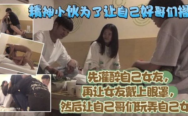 精神小伙为了让自己好哥们艹逼先灌醉自己女友再让女友戴上眼罩然后让自己哥们玩弄自己女友