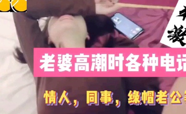 老婆高.潮时.各种.电话同事情人.绿帽老.公详情.介绍