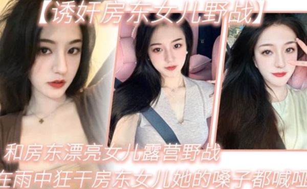 诱奸房东女儿野战和房东漂亮女儿露营野战_在雨中狂干房东女儿她的嗓子都喊哑了_从白天干到晚上