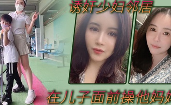 诱奸少妇邻居在美女邻居儿子面前操他妈妈_被孩子发现了_激动的直接内射