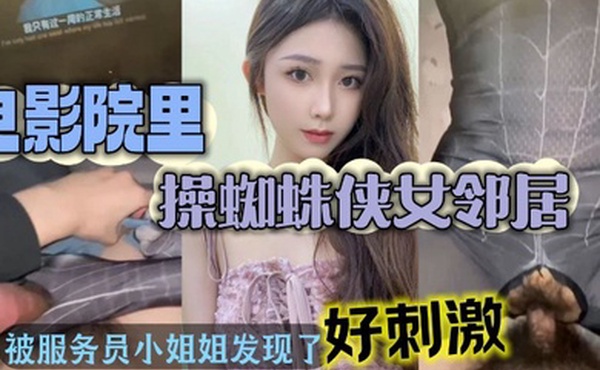 电影院操美女蜘蛛侠邻居_被漂亮小姐姐发现好刺激