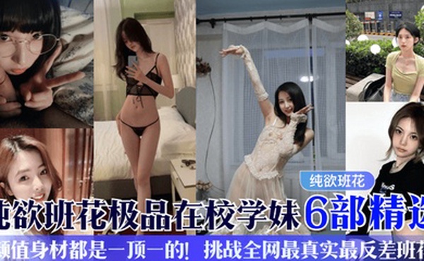 纯欲班花极品在校学妹6部精选颜值身材都是一顶一的挑战全网最真实最反差班花