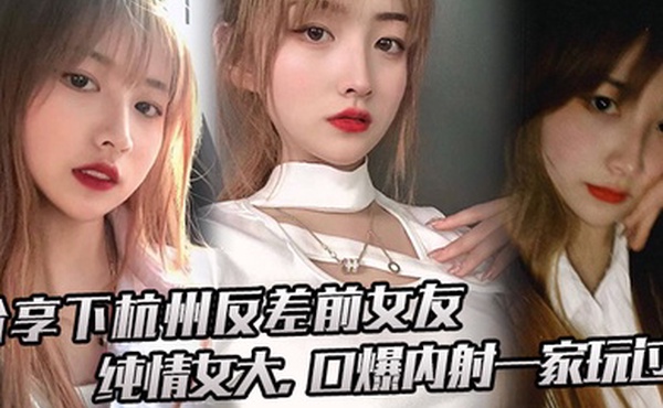 分享下杭.州反差前.女友纯情.女大口爆内射.一家.玩过