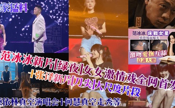 独家猛料范冰冰新片绿夜女女激情戏全网首发张译新片刀尖大尺度片段蔡依林真空演唱会何慧真空走秀等