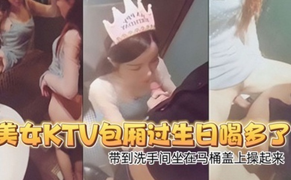 高颜值性感翘臀美女KTV包厢过生日喝多了偷偷扣逼逼时被朋友看见带到洗手间坐在马桶盖上操起来