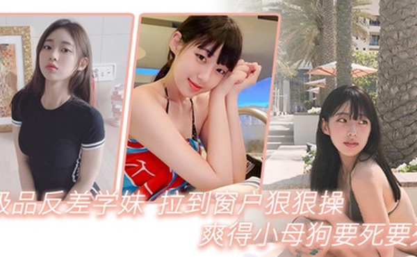 极品反差学妹拉到窗狠狠操爽得小母狗要死要死呻吟声比母猪还要大声啊啊啊啊啊啊