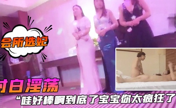 会所选妃哇好棒.啊到底.了宝宝你.太疯狂.了对白.淫荡刺激.桑拿洗.浴按摩.会所现场点妃被夸.奖很帅美女.被干的尖叫胡.言乱语