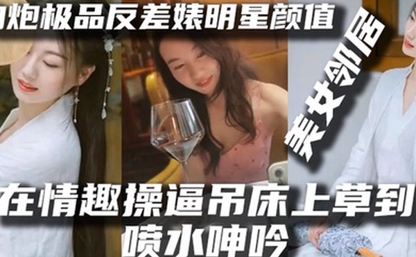 泄密流出约炮极品反差婊明星颜值美女邻居露脸在情趣操逼吊床上草到喷水呻吟