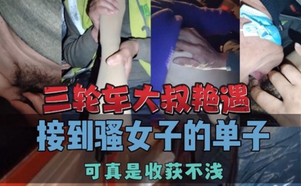 三轮车大叔艳遇接到骚女子的单子可真是收获不浅