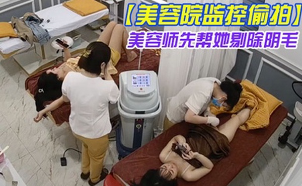 美容院监控偷拍吊带裙女神过来做私密处护理美容师先帮她剔除阴毛