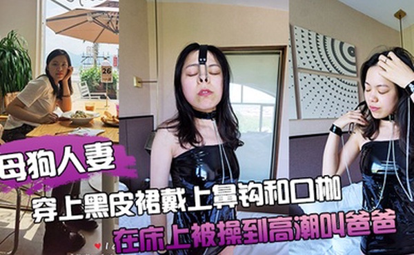母狗人妻穿上黑皮裙戴上鼻钩和口枷在床上被操到高潮叫爸爸