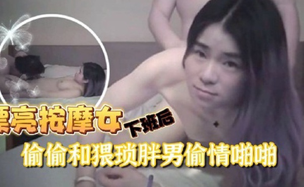 偷情泄密美容院漂亮按摩女下班后偷偷到宾馆和猥琐胖男啪啪屁股又圆又白真性感