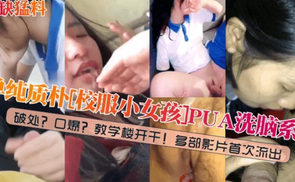 稀缺猛料单纯质朴校服小女孩PUA洗脑系列破处口爆教学楼开干多部影片首次流出
