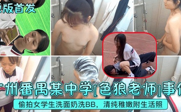 原版首发广州番禺某中学色狼老师事件偷拍女学生洗面奶洗BB清纯稚嫩附生活照