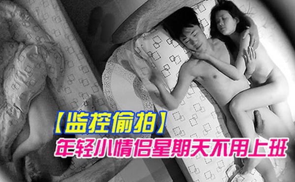 监控偷拍年轻小情侣星期天不用上班开房激情啪啪