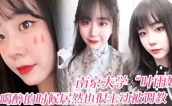 南京大学叶雨婷喝醉的时候居然也很主动被调教震碎我三观