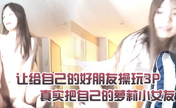 真实把自己的萝莉小女友让给自己的好朋友操玩3P
