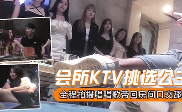 会所KTV挑选公主全程拍摄唱唱歌带回房间洗完澡口交舔屌开操坐身上翘起屁股后入