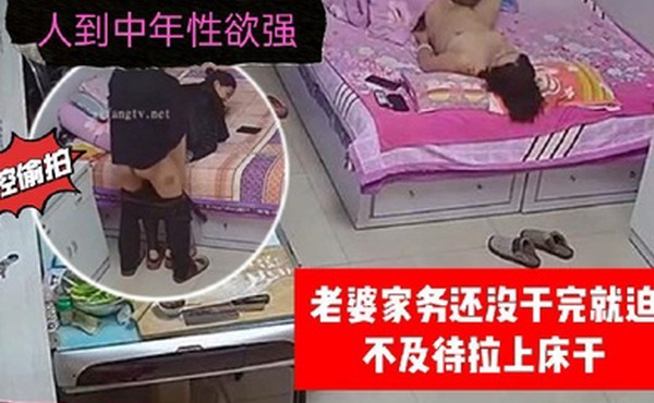 家庭监控偷拍人到中年性欲强老婆家务还没干完就迫不及待拉上床干