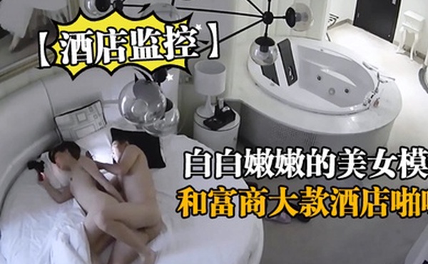 酒店监控白白嫩嫩的美女模特和富商大款酒店啪啪