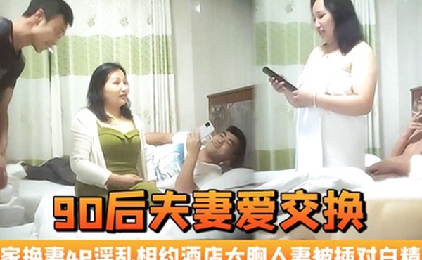 90后夫妻爱交换良家换妻4P淫乱相约酒店大胸人妻被插对白精彩