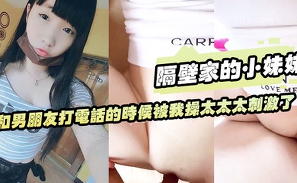 隔壁家的小妹妹和男朋友打电话的时候被我操太太太刺激了