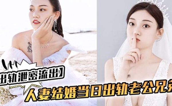 出轨泄密流出人妻结婚当日出轨老公兄弟_老公知道后一气之下把视频曝光了