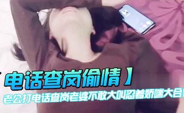 电话查岗偷情老公打电话查岗老婆不敢大叫忍着娇喘大合集