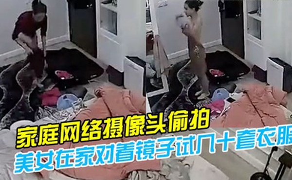 家庭网络摄像头偷拍模特身材气质美女在家对着镜子试几十套衣服穿搭堪比时装秀