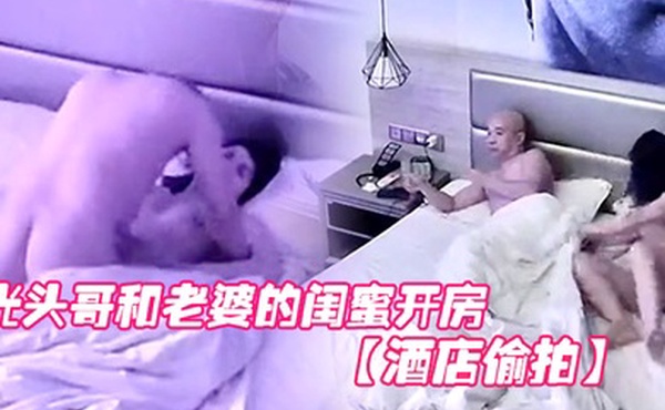酒店偷拍光头哥和老婆的闺蜜开房偷情打桩式大力草她