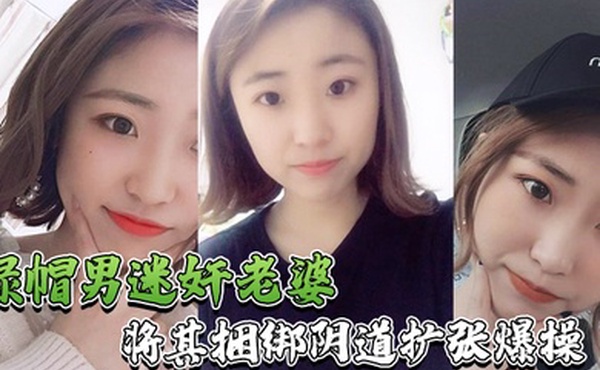 绿帽男迷奸老婆绿帽男找行业小伙迷玩自己老婆_将其捆绑阴道扩张爆操