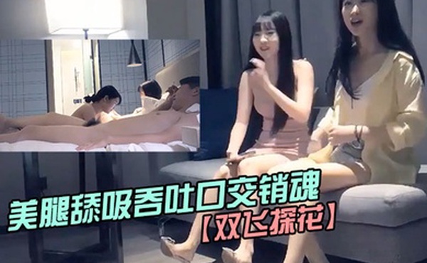 双飞探花约两个.粉嫩嫩小.美女美腿.身材笔直美.腿舔吸吞吐口..交销魂硬.邦邦美女坐上去驰骋起.伏双飞爽