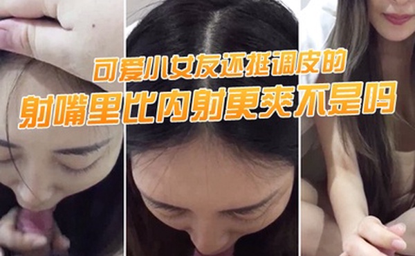 射嘴里.比内射.更爽不.是吗可爱.小女友还.挺调.皮的射完后.龟头最脆.弱了她还捏.捏疼了