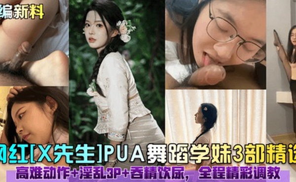 小编新料网红X先生PUA舞蹈学妹3部精选高难动作淫乱3P吞精饮尿全程精彩调教
