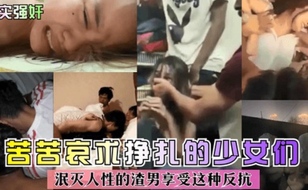 真实强奸苦苦哀求挣扎的少女们泯灭人性的渣男享受这种反抗