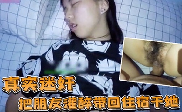 真实迷奸把朋友灌醉带回住宿干她
