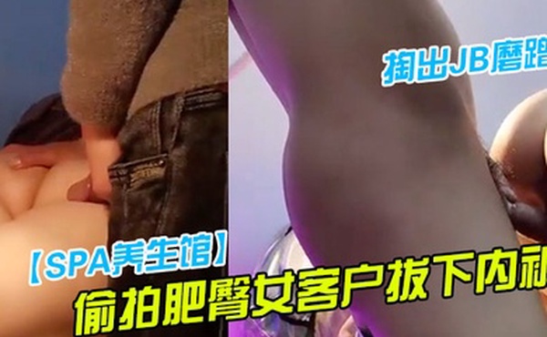SPA养生馆偷拍肥臀女客户拔下内裤掏出JB磨蹭按摩床上侧入撞击这屁股太爽了