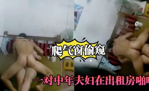 爬气窗偷窥一对中年夫妇在出租房啪啪听声音外面还很嘈杂难道不怕发现