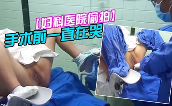 妇科医院偷拍前来做人流的女大学生手术前一直在哭