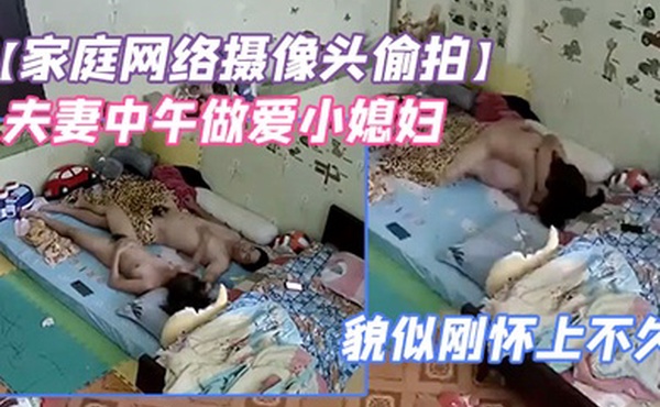 家庭网络摄像头偷拍夫妻中午做爱小媳妇鼓起的小肚子貌似刚怀上不久