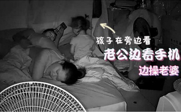 居家监控偷拍老公边看手机边操老婆孩子在旁边玩刺激