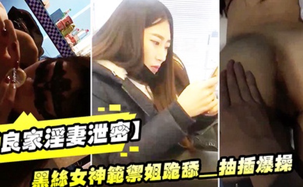 良家淫妻泄密精品良家.淫妻.性爱视频.流出_黑丝.女神范御.姐跪舔_抽插.爆操_完美.露脸