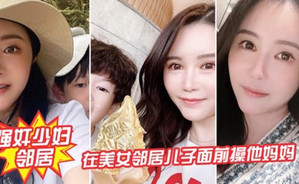 强奸少妇邻居在邻居儿子面前操妈妈_被发现了激动的直接内射